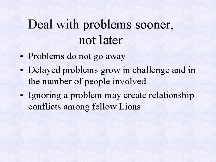 Deal with problems sooner, not later • Problems do not go away • Delayed