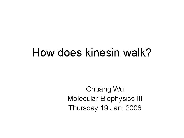 How does kinesin walk? Chuang Wu Molecular Biophysics III Thursday 19 Jan. 2006 