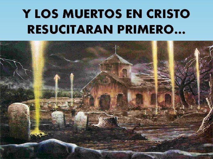 Y LOS MUERTOS EN CRISTO RESUCITARAN PRIMERO… 