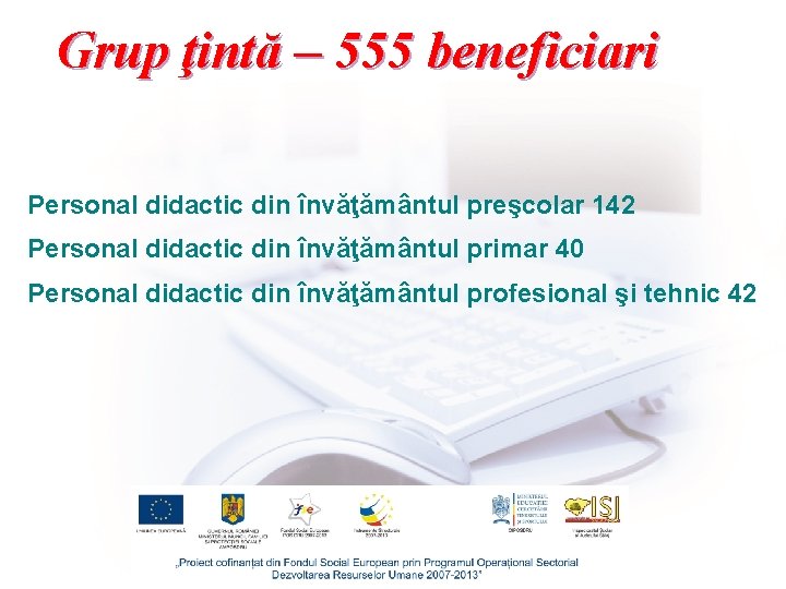 Grup ţintă – 555 beneficiari Personal didactic din învăţământul preşcolar 142 Personal didactic din