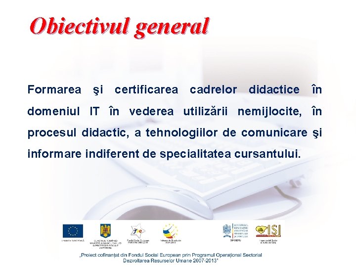 Obiectivul general Formarea şi certificarea cadrelor didactice în domeniul IT în vederea utilizării nemijlocite,