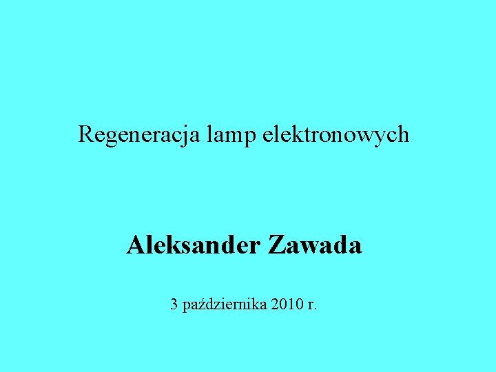 Regeneracja lamp elektronowych Aleksander Zawada 3 października 2010 r. Regeneracja lamp elektronowych Aleksander Zawada 3 października 2010 r.