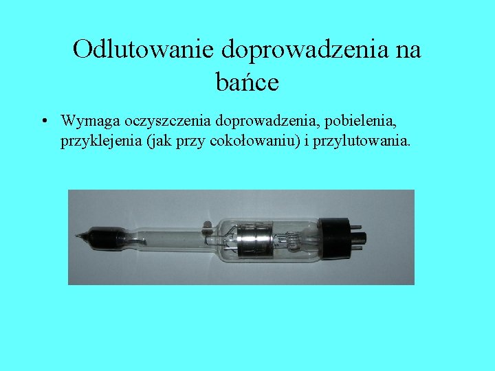 Odlutowanie doprowadzenia na bańce • Wymaga oczyszczenia doprowadzenia, pobielenia, przyklejenia (jak przy cokołowaniu) i Odlutowanie doprowadzenia na bańce • Wymaga oczyszczenia doprowadzenia, pobielenia, przyklejenia (jak przy cokołowaniu) i