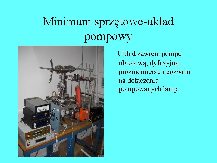 Minimum sprzętowe-układ pompowy Układ zawiera pompę obrotową, dyfuzyjną, próżniomierze i pozwala na dołączenie pompowanych Minimum sprzętowe-układ pompowy Układ zawiera pompę obrotową, dyfuzyjną, próżniomierze i pozwala na dołączenie pompowanych
