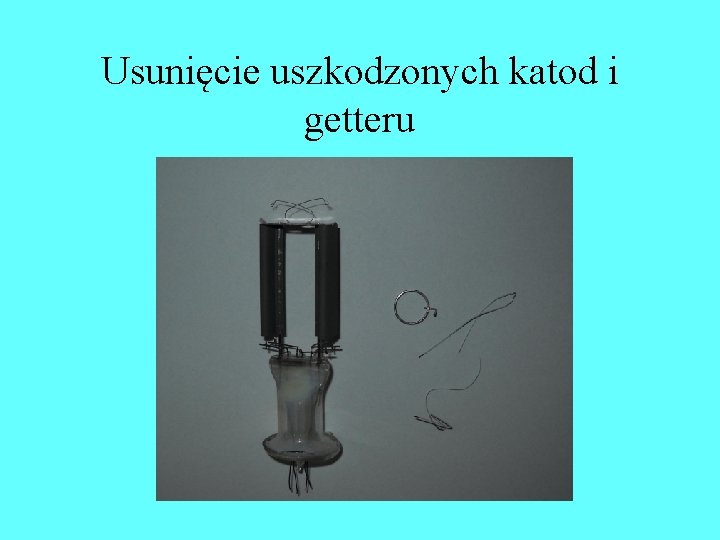 Usunięcie uszkodzonych katod i getteru Usunięcie uszkodzonych katod i getteru