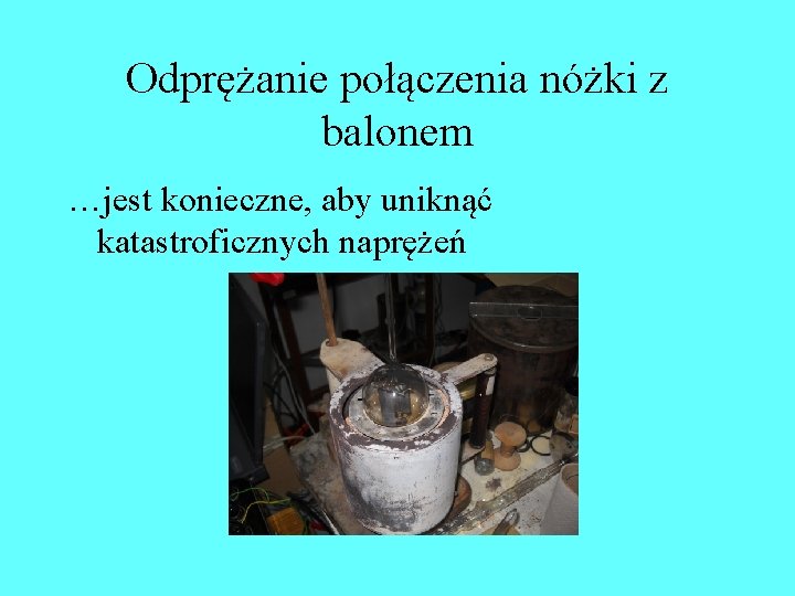 Odprężanie połączenia nóżki z balonem …jest konieczne, aby uniknąć katastroficznych naprężeń Odprężanie połączenia nóżki z balonem …jest konieczne, aby uniknąć katastroficznych naprężeń
