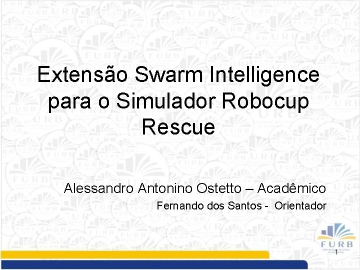 Extensão Swarm Intelligence para o Simulador Robocup Rescue Alessandro Antonino Ostetto – Acadêmico Fernando