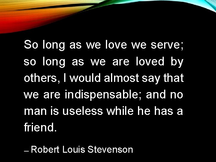 So long as we love we serve; so long as we are loved by So long as we love we serve; so long as we are loved by
