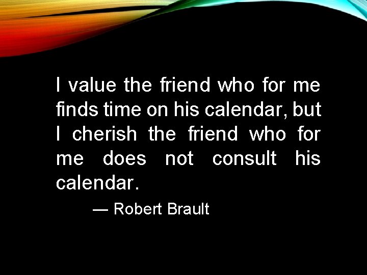 I value the friend who for me finds time on his calendar, but I I value the friend who for me finds time on his calendar, but I