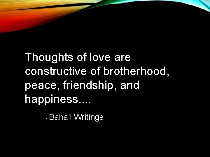 Thoughts of love are constructive of brotherhood, peace, friendship, and happiness. . - Baha’i Thoughts of love are constructive of brotherhood, peace, friendship, and happiness. . - Baha’i