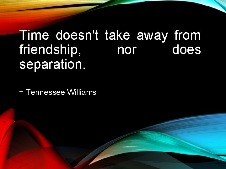 Time doesn't take away from friendship, nor does separation. - Tennessee Williams Time doesn't take away from friendship, nor does separation. - Tennessee Williams