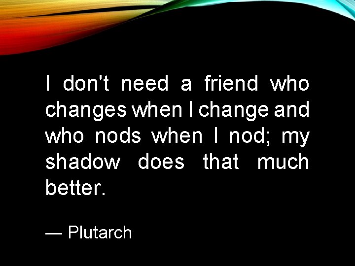 I don't need a friend who changes when I change and who nods when I don't need a friend who changes when I change and who nods when