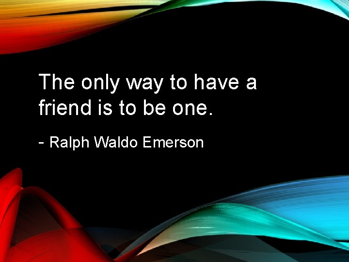 The only way to have a friend is to be one. - Ralph Waldo The only way to have a friend is to be one. - Ralph Waldo