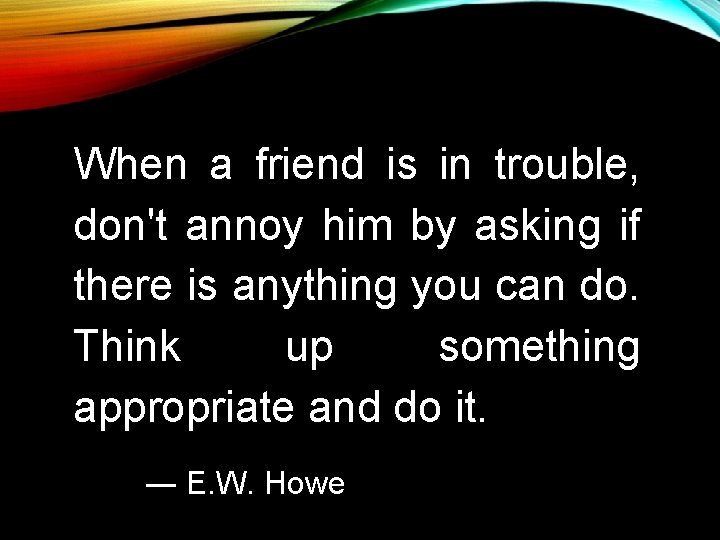 When a friend is in trouble, don't annoy him by asking if there is When a friend is in trouble, don't annoy him by asking if there is
