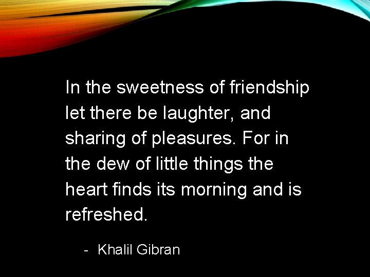 In the sweetness of friendship let there be laughter, and sharing of pleasures. For In the sweetness of friendship let there be laughter, and sharing of pleasures. For