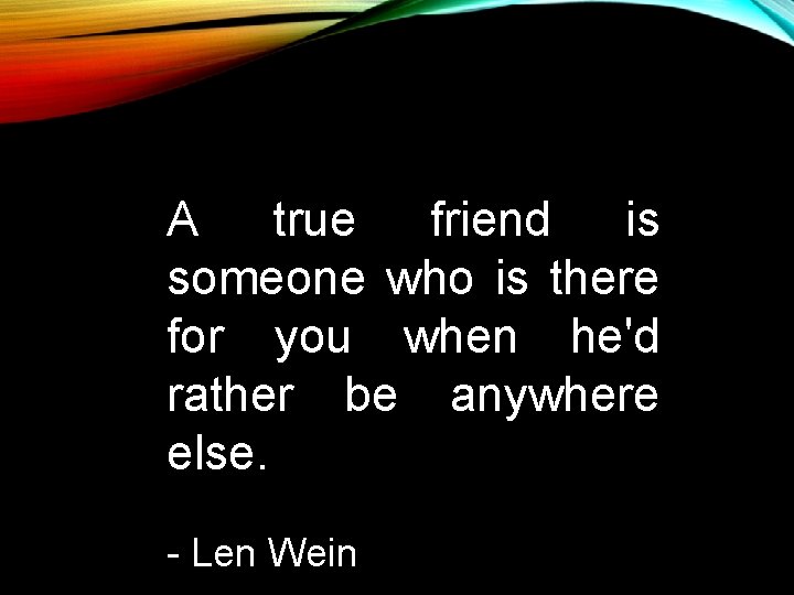 A true friend is someone who is there for you when he'd rather be A true friend is someone who is there for you when he'd rather be