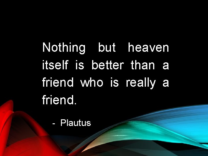 Nothing but heaven itself is better than a friend who is really a friend. Nothing but heaven itself is better than a friend who is really a friend.