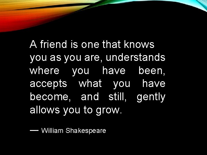 A friend is one that knows you are, understands where you have been, accepts A friend is one that knows you are, understands where you have been, accepts