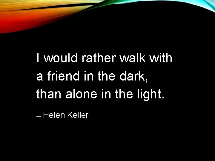 I would rather walk with a friend in the dark, than alone in the I would rather walk with a friend in the dark, than alone in the