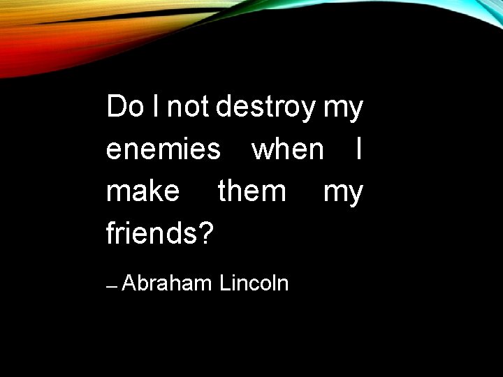 Do I not destroy my enemies when I make them my friends? ― Abraham Do I not destroy my enemies when I make them my friends? ― Abraham