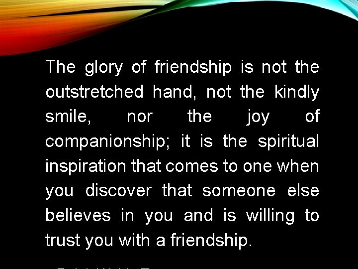 The glory of friendship is not the outstretched hand, not the kindly smile, nor The glory of friendship is not the outstretched hand, not the kindly smile, nor