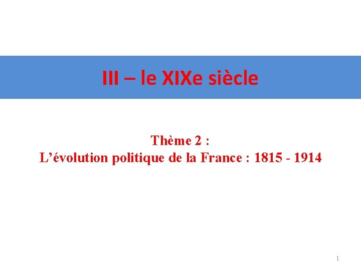 III – le XIXe siècle Thème 2 : L’évolution politique de la France :