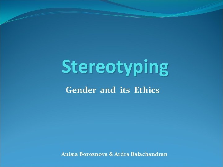 Stereotyping Gender and its Ethics Anisia Boroznova & Ardra Balachandran 