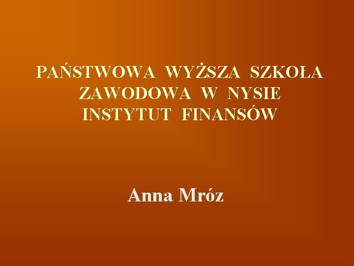 PAŃSTWOWA WYŻSZA SZKOŁA ZAWODOWA W NYSIE INSTYTUT FINANSÓW Anna Mróz 