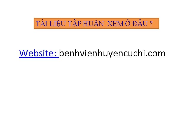 TÀI LIỆU TẬP HUẤN XEM Ở Đ U ? Website: benhvienhuyencuchi. com 