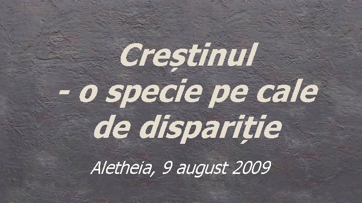 Creștinul - o specie pe cale de dispariție Aletheia, 9 august 2009 