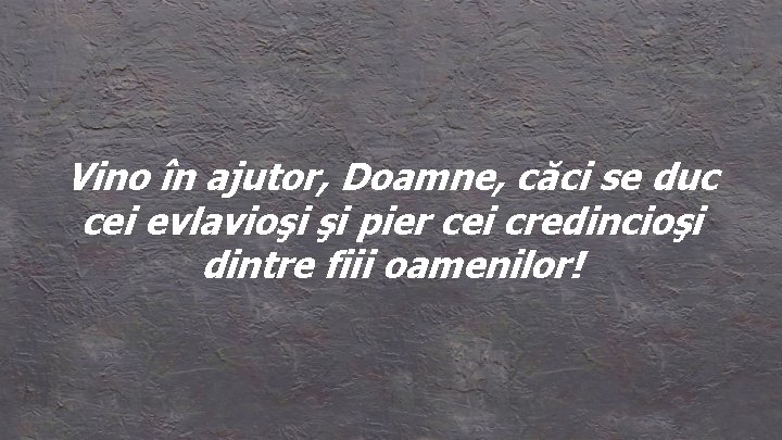 Vino în ajutor, Doamne, căci se duc cei evlavioşi şi pier cei credincioşi dintre