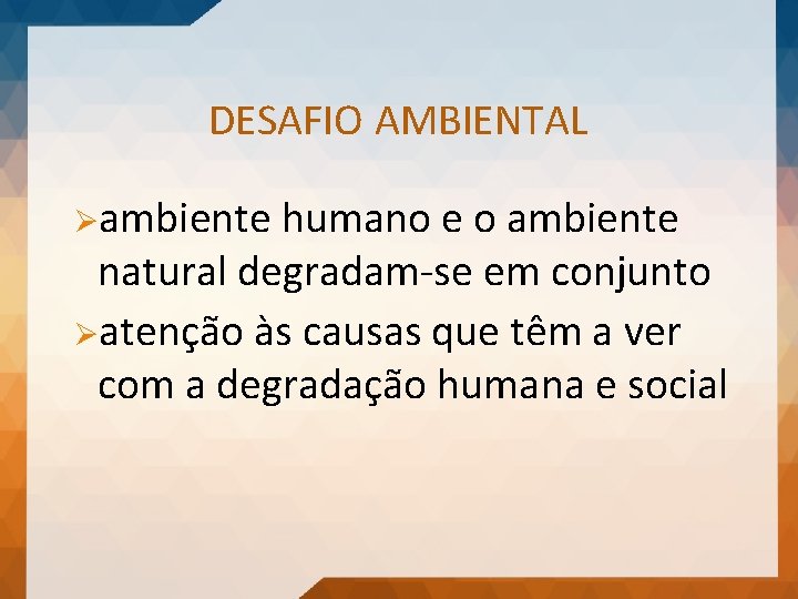 DESAFIO AMBIENTAL Øambiente humano e o ambiente natural degradam-se em conjunto Øatenção às causas