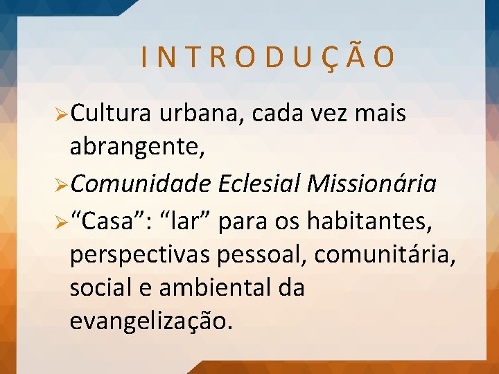 INTRODUÇÃO ØCultura urbana, cada vez mais abrangente, ØComunidade Eclesial Missionária Ø“Casa”: “lar” para os