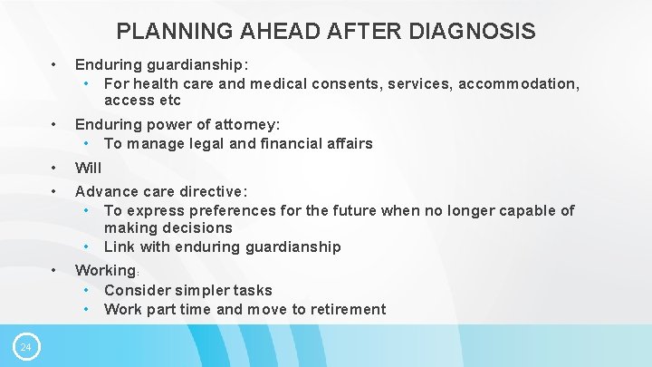 PLANNING AHEAD AFTER DIAGNOSIS 24 • Enduring guardianship: • For health care and medical