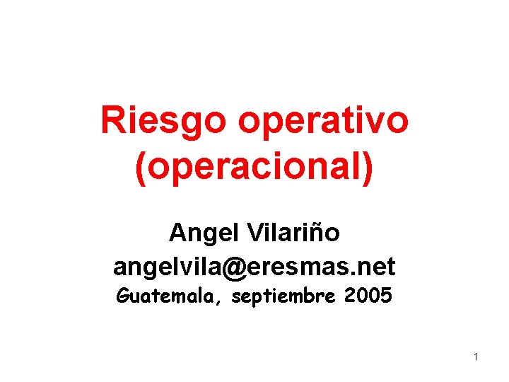 Riesgo operativo (operacional) Angel Vilariño angelvila@eresmas. net Guatemala, septiembre 2005 1 
