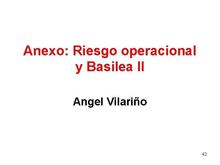 Anexo: Riesgo operacional y Basilea II Angel Vilariño 42 