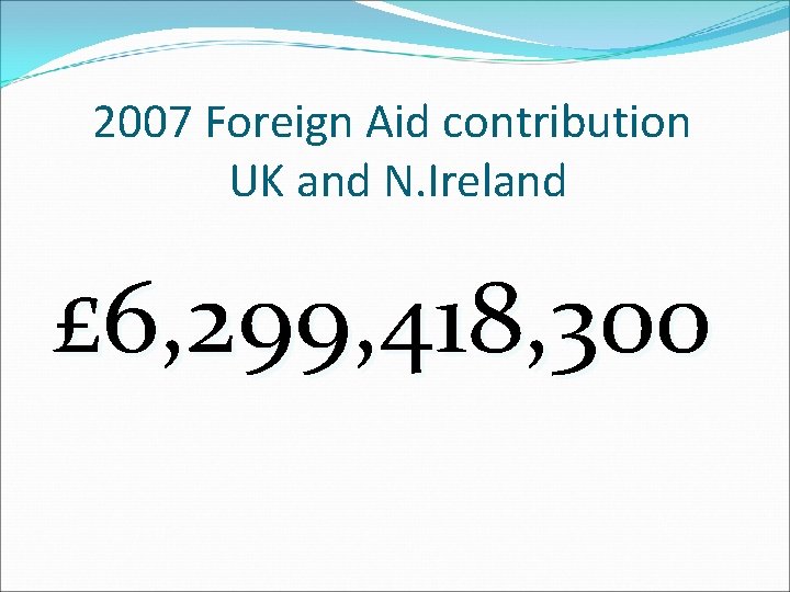 2007 Foreign Aid contribution UK and N. Ireland £ 6, 299, 418, 300 