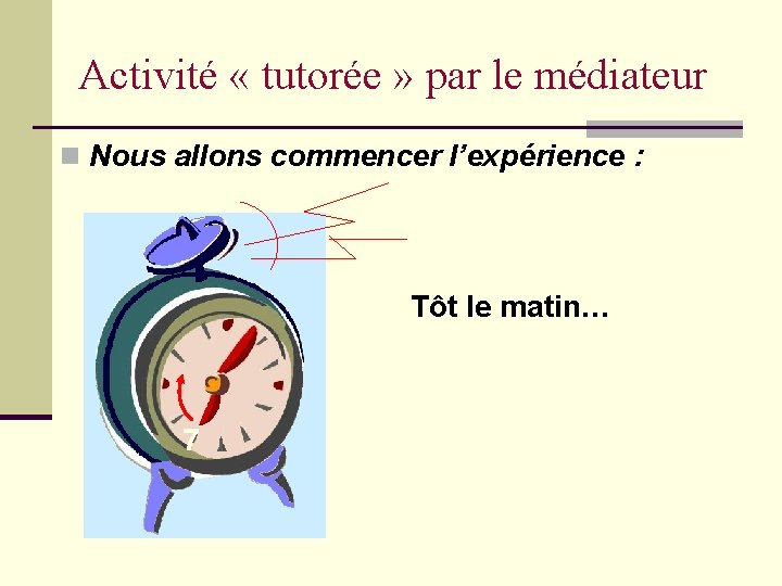 Activité « tutorée » par le médiateur n Nous allons commencer l’expérience : Tôt