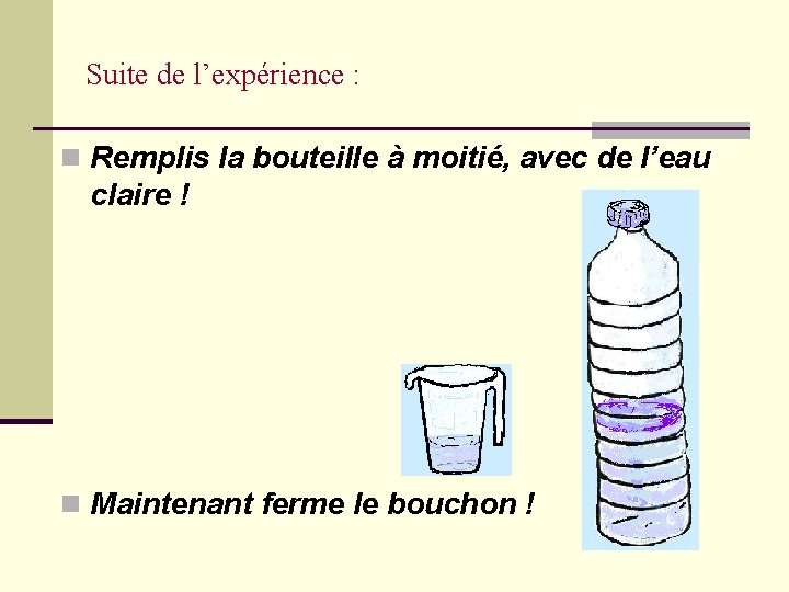 Suite de l’expérience : n Remplis la bouteille à moitié, avec de l’eau claire