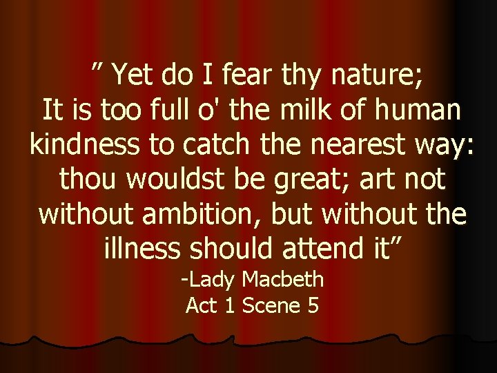 ” Yet do I fear thy nature; It is too full o' the ” Yet do I fear thy nature; It is too full o' the