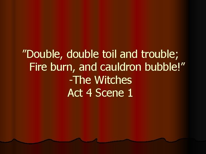 ”Double, double toil and trouble; Fire burn, and cauldron bubble!” -The Witches Act 4 ”Double, double toil and trouble; Fire burn, and cauldron bubble!” -The Witches Act 4