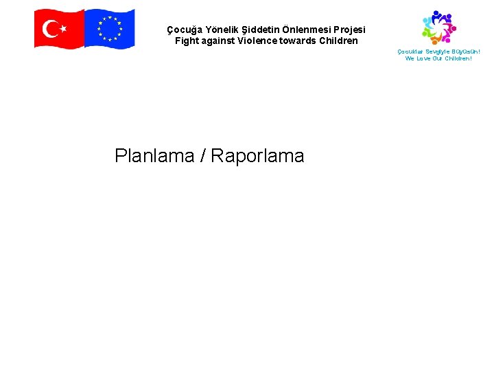 Çocuğa Yönelik Şiddetin Önlenmesi Projesi Fight against Violence towards Children Çocuklar Sevgiyle Büyüsün! We