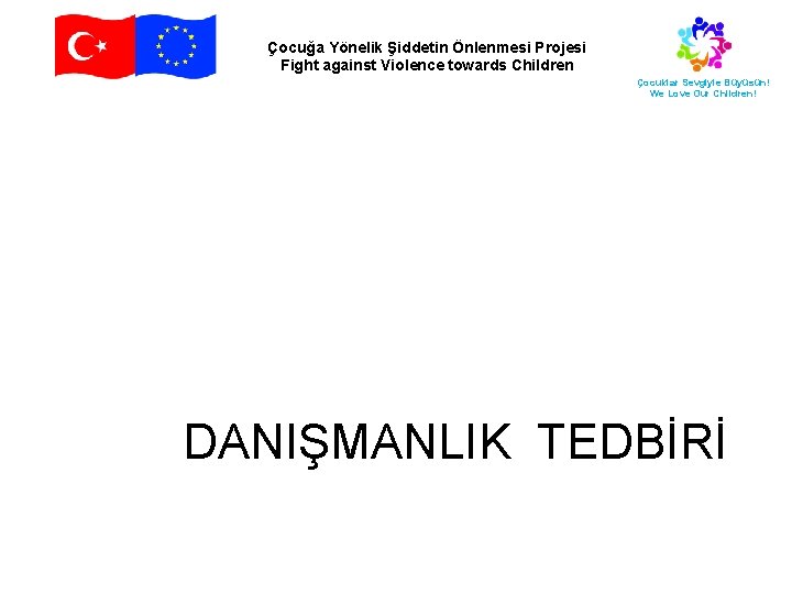 Çocuğa Yönelik Şiddetin Önlenmesi Projesi Fight against Violence towards Children Çocuklar Sevgiyle Büyüsün! We