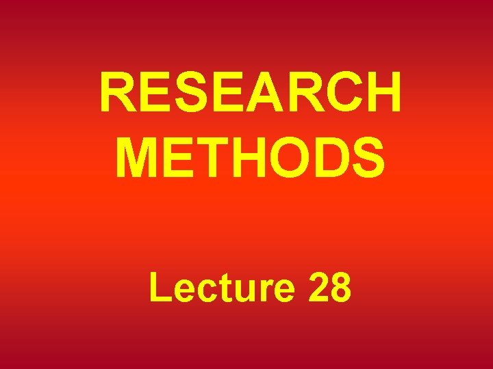 RESEARCH METHODS Lecture 28 