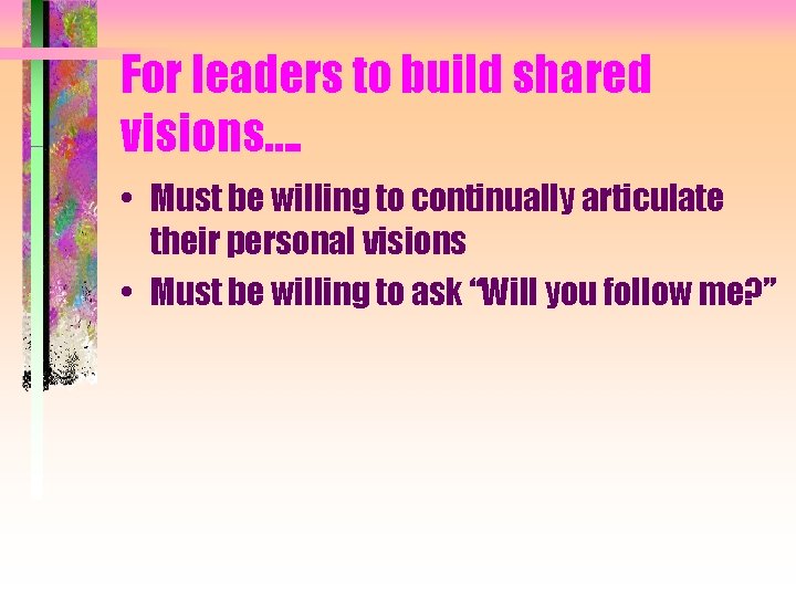 For leaders to build shared visions…. • Must be willing to continually articulate their