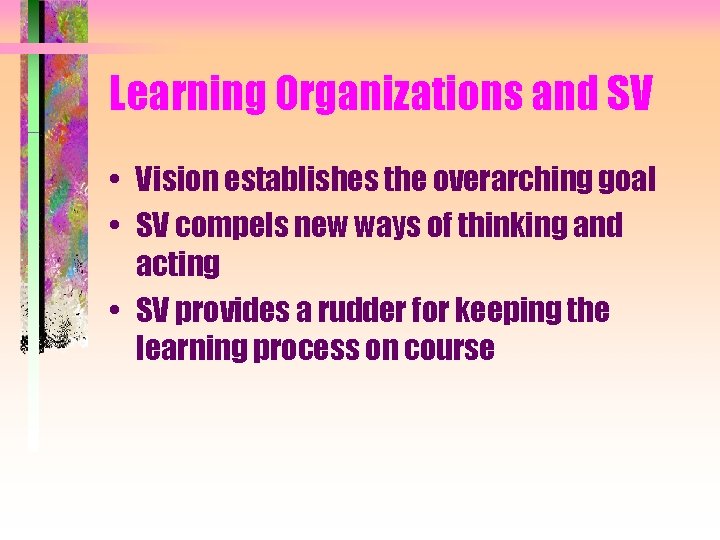 Learning Organizations and SV • Vision establishes the overarching goal • SV compels new