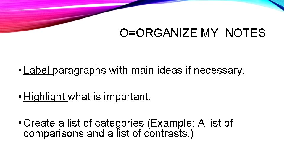 O=ORGANIZE MY NOTES • Label paragraphs with main ideas if necessary. • Highlight what