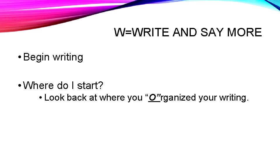 W=WRITE AND SAY MORE • Begin writing • Where do I start? • Look