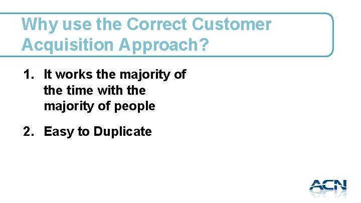 Why use the Correct Customer Acquisition Approach? 1. It works the majority of the