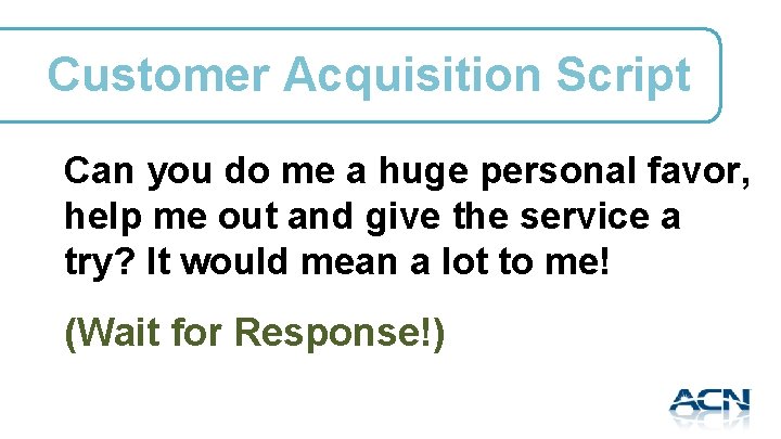 Customer Acquisition Script Can you do me a huge personal favor, help me out